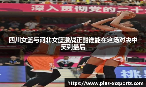 四川女篮与河北女篮激战正酣谁能在这场对决中笑到最后